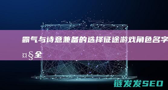霸气与诗意兼备的选择-征途-游戏角色名字大全