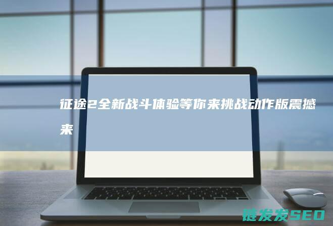 征途2-全新战斗体验等你来挑战-动作版震撼来袭