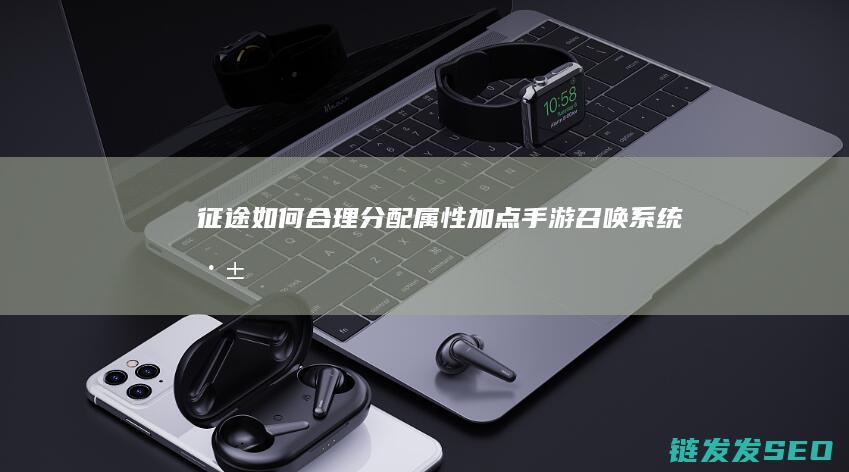 征途-如何合理分配属性加点-手游-召唤系统深度解析