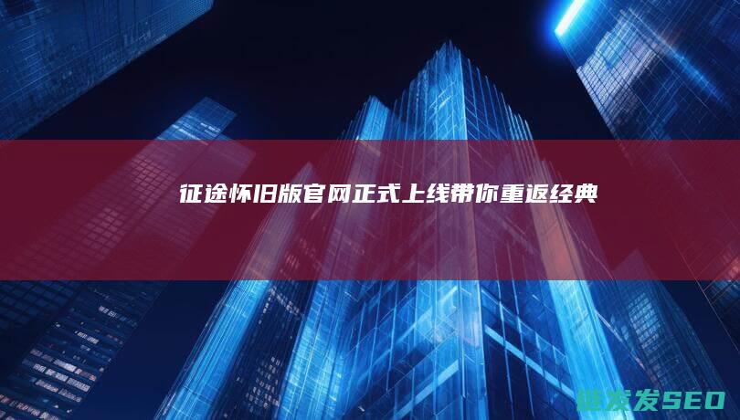 征途怀旧版官网正式上线-带你重返经典