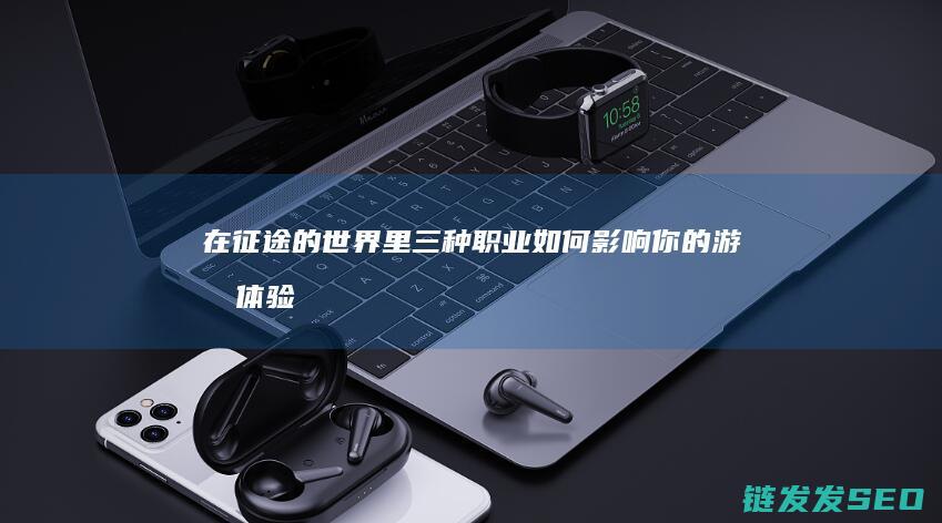在征途的世界里-三种职业如何影响你的游戏体验
