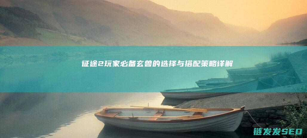 征途2玩家必备！玄兽的选择与搭配策略详解