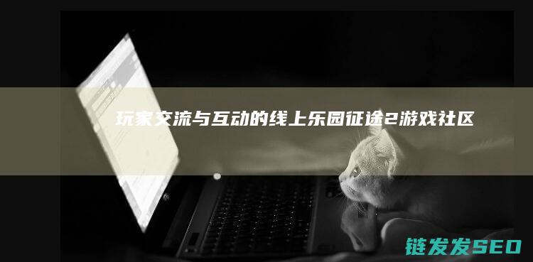 玩家交流与互动的线上乐园征途2