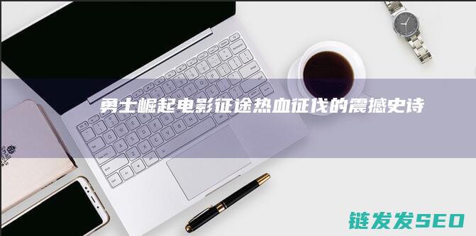 勇士崛起-电影-征途-热血征伐的震撼史诗