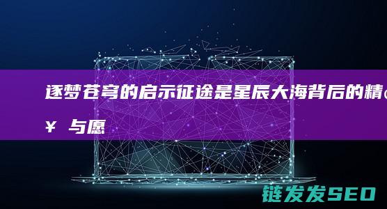 逐梦苍穹的启示-征途是星辰大海背后的精神与愿景