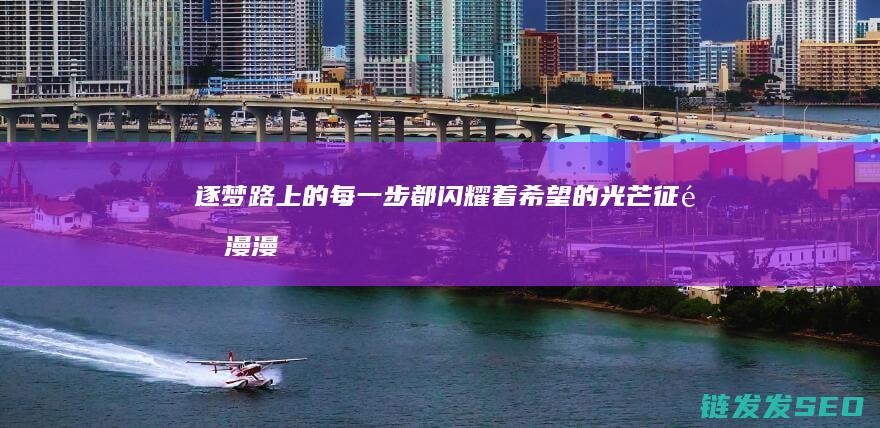 逐梦路上的每一步都闪耀着希望的光芒-征途漫漫