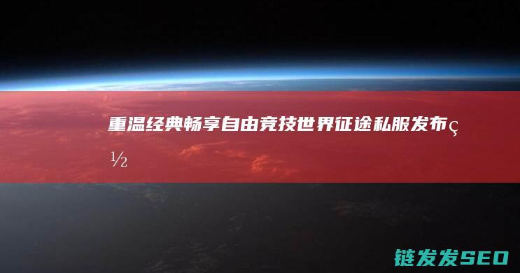 重温经典-畅享自由竞技世界-征途私服发布网