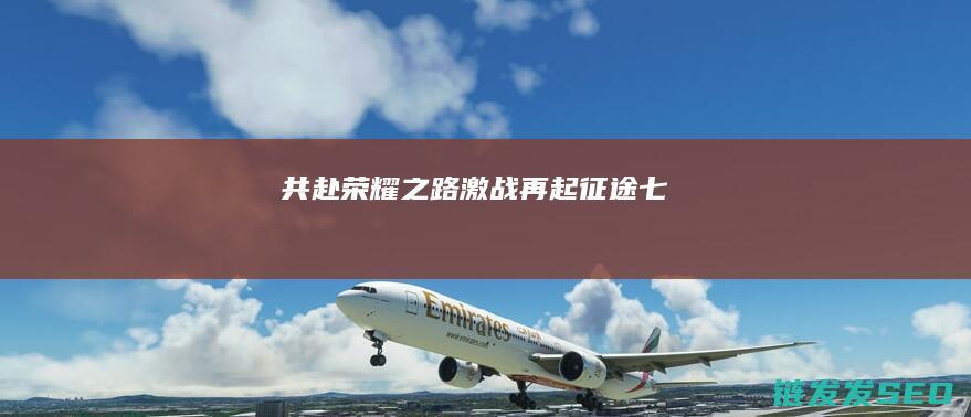 共赴荣耀之路-激战再起-征途七