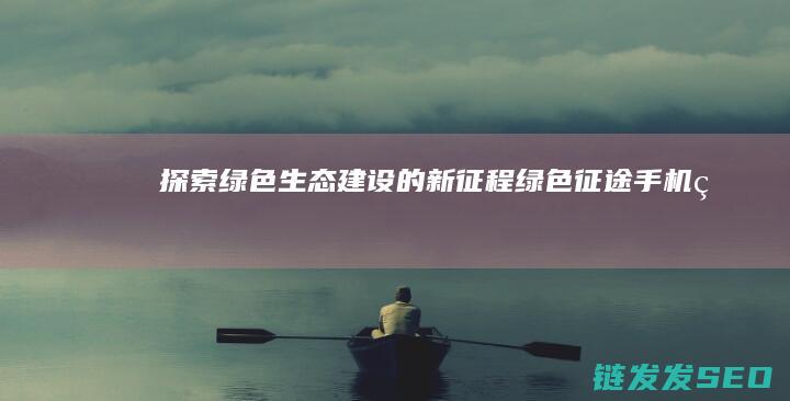 探索绿色生态建设的新征程-绿色征途手机版