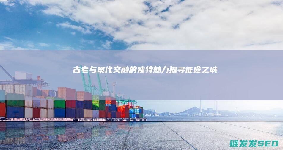 古老与现代交融的独特魅力-探寻征途之城