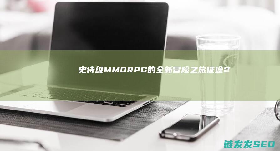 史诗级MMORPG的全新冒险之旅-征途2