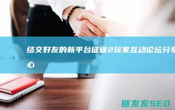 结交好友的新平台-征途2玩家互动论坛-分享心得