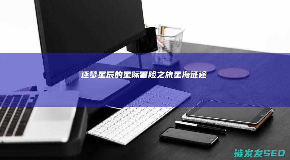 逐梦星辰的星际冒险之旅-星海征途