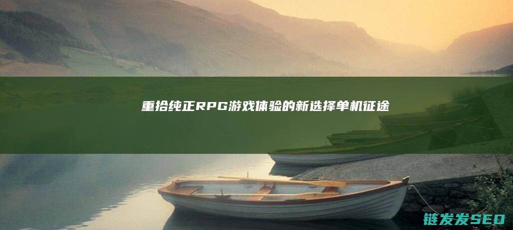 重拾纯正RPG游戏体验的新选择-单机征途
