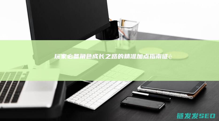 玩家必备-角色成长之路的精准加点指南-征途