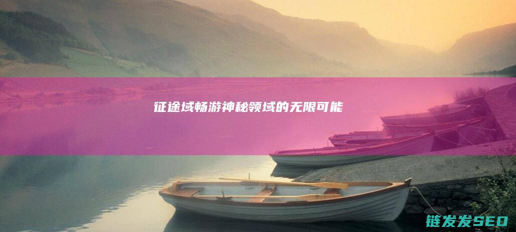 征途域-畅游神秘领域的无限可能