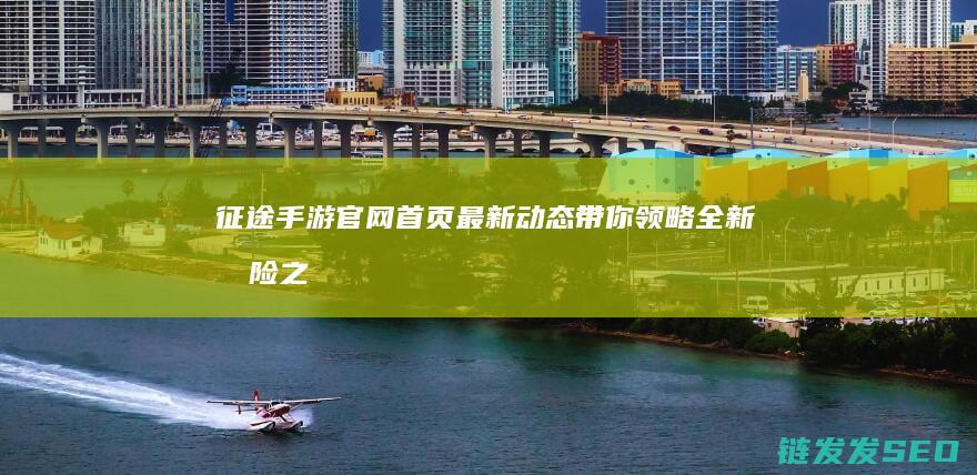 征途手游官网首页最新动态-带你领略全新冒险之旅