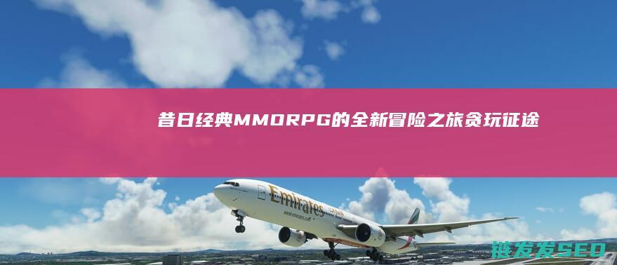 昔日经典MMORPG的全新冒险之旅-贪玩征途