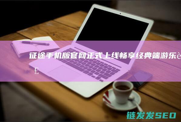 征途手机版官网正式上线-畅享经典端游乐趣