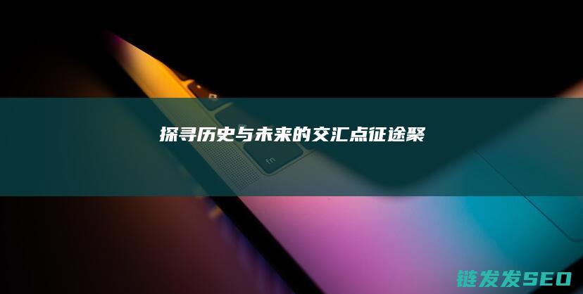 探寻历史与未来的交汇点-征途聚