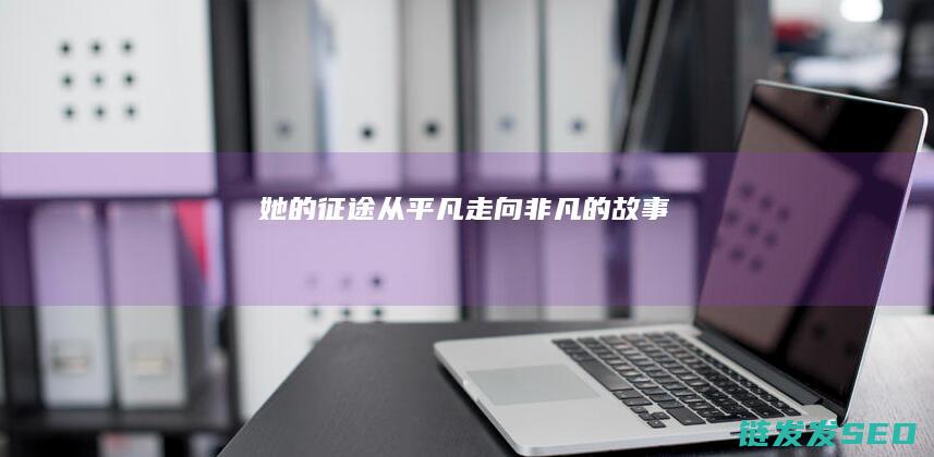 她的征途-从平凡走向非凡的故事