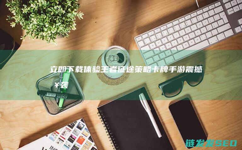 立即下载体验-王者征途-策略卡牌手游震撼来袭