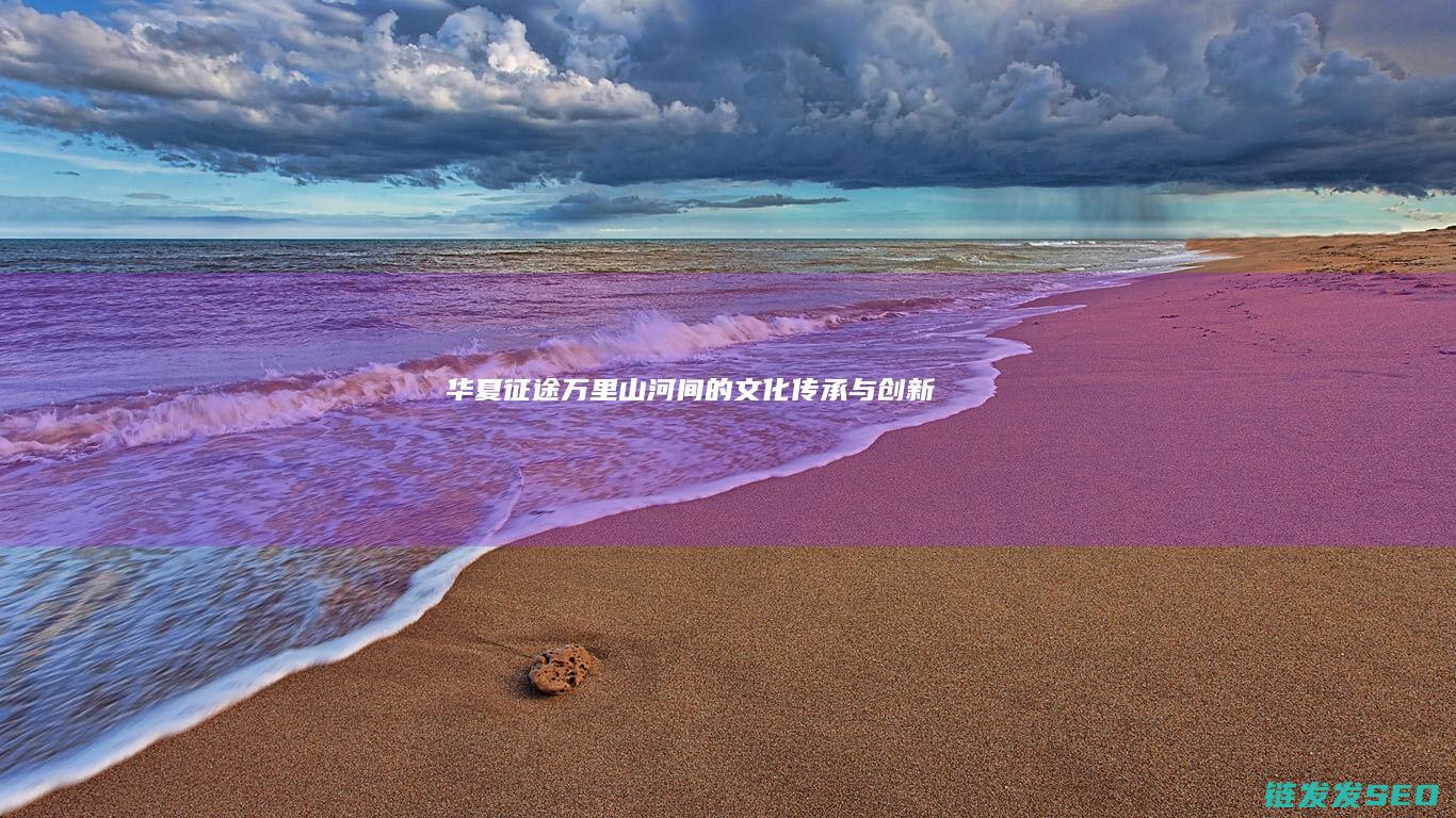 华夏征途-万里山河间的文化传承与创新