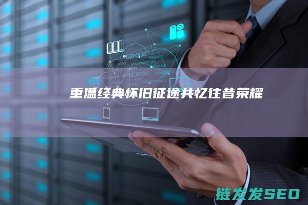 重温经典-怀旧征途-共忆往昔荣耀