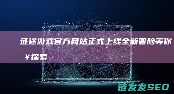 征途游戏官方网站正式上线-全新冒险等你来探索