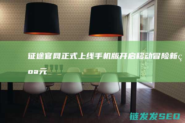 征途官网正式上线手机版-开启移动冒险新纪元