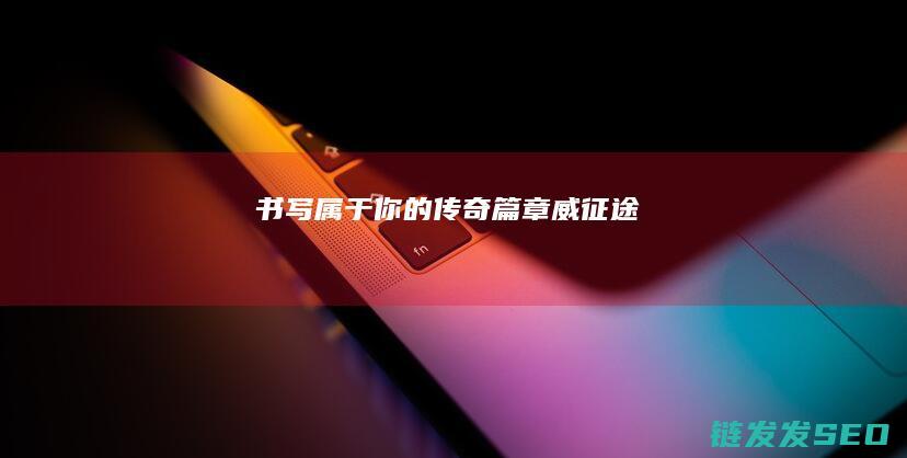 书写属于你的传奇篇章-威征途
