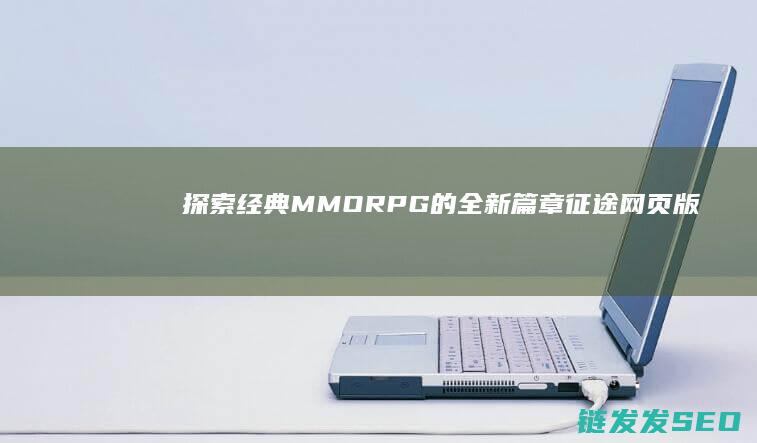 探索经典MMORPG的全新篇章-征途网页版