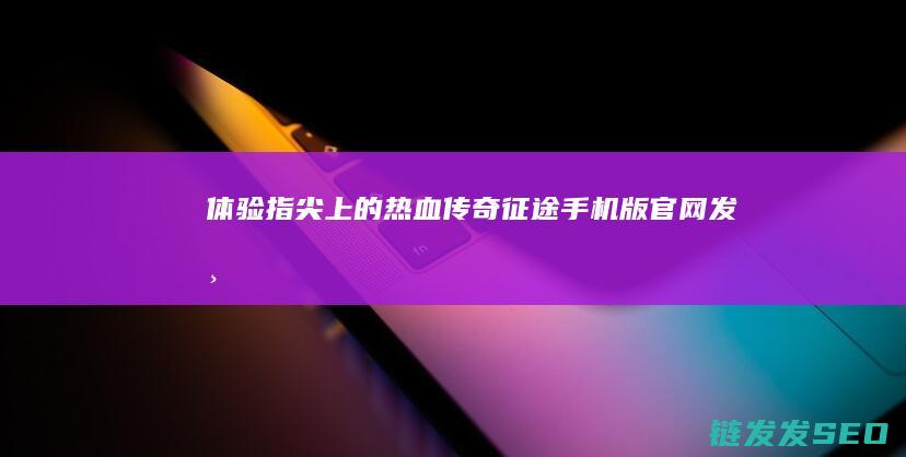 体验指尖上的热血传奇-征途手机版官网发布