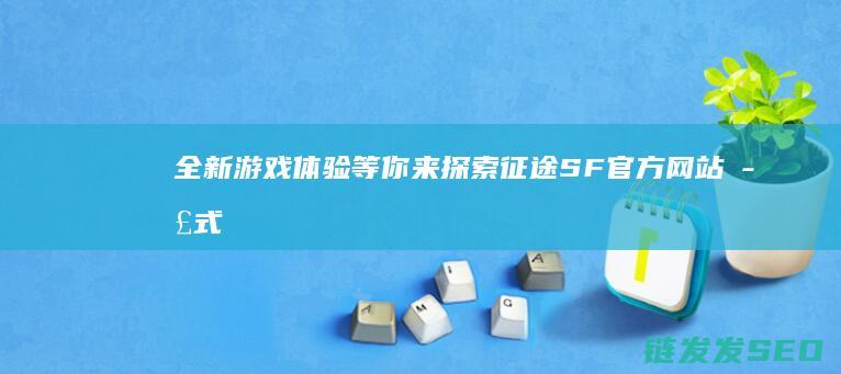 全新游戏体验等你来探索-征途SF官方网站正式上线