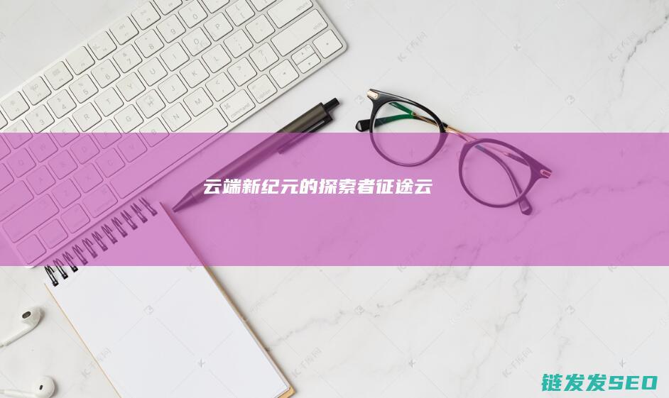云端新纪元的探索者-征途云
