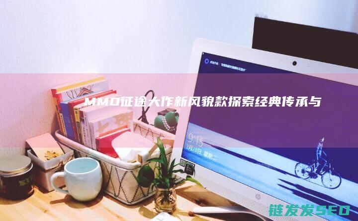 MMO-征途-大作新风貌-款-探索经典传承与创新结合的