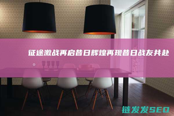 征途-激战再启-昔日辉煌再现-昔日战友共赴新征程