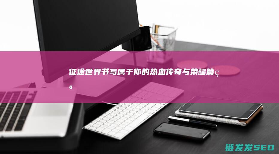 征途世界-书写属于你的热血传奇与荣耀篇章