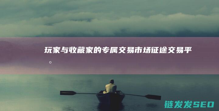 玩家与收藏家的专属交易市场-征途交易平台