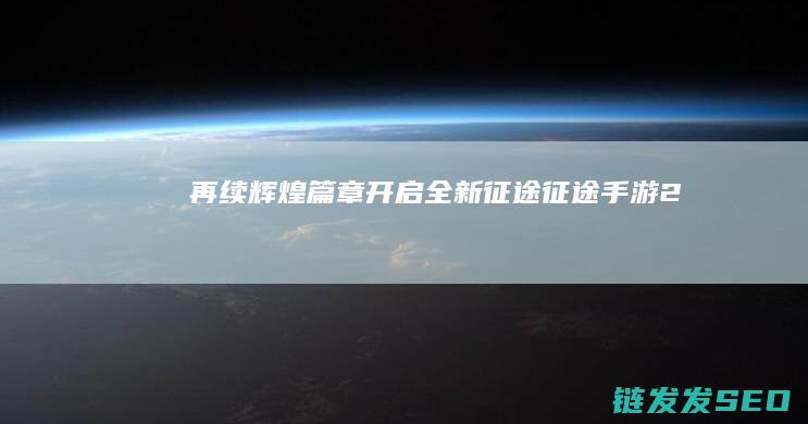 再续辉煌篇章-开启全新征途-征途手游2