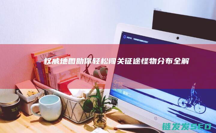 权威地图助你轻松闯关-征途怪物分布全解析