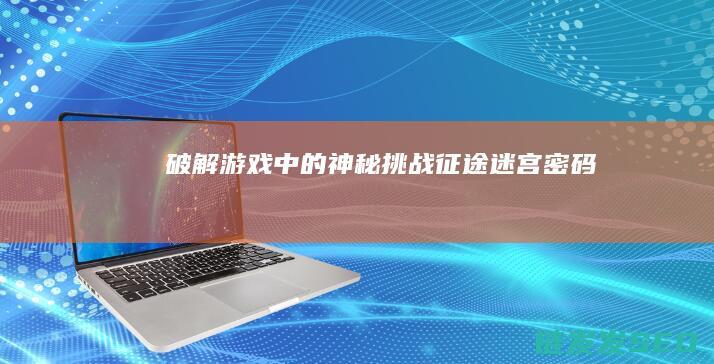 破解游戏中的神秘挑战-征途迷宫密码