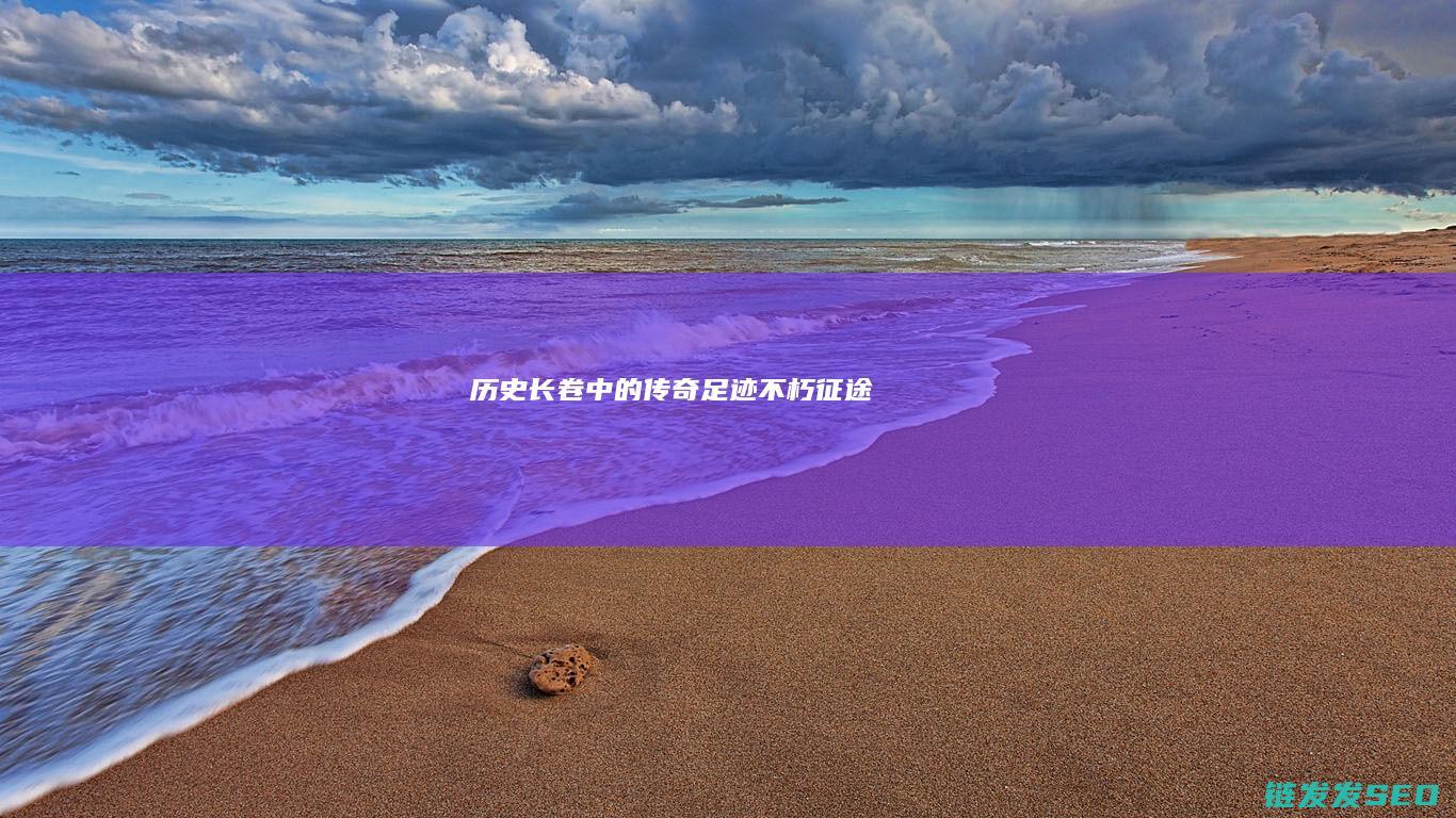 历史长卷中的传奇足迹-不朽征途