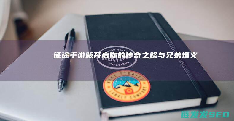 征途-手游版-开启你的传奇之路与兄弟情义
