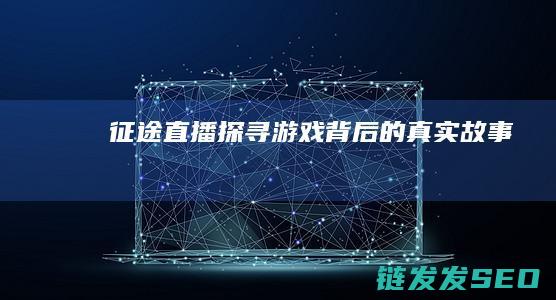 征途直播-探寻游戏背后的真实故事