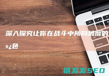 深入探究-让你在战斗中所向披靡的全攻略-绿色征途