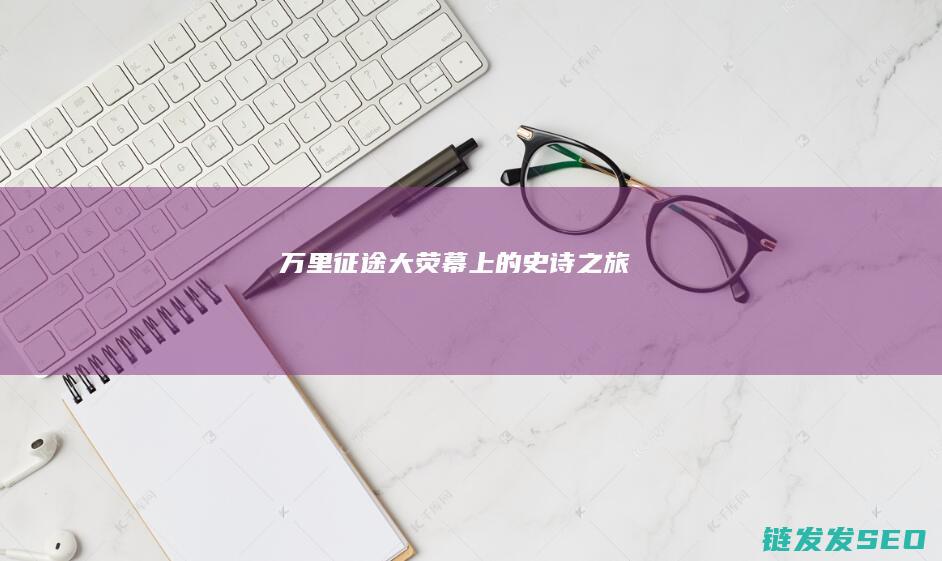 万里征途-大荧幕上的史诗之旅