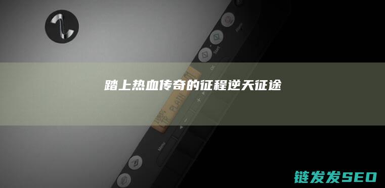 踏上热血传奇的征程-逆天征途