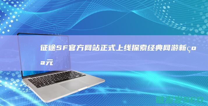征途SF官方网站正式上线-探索经典网游新纪元