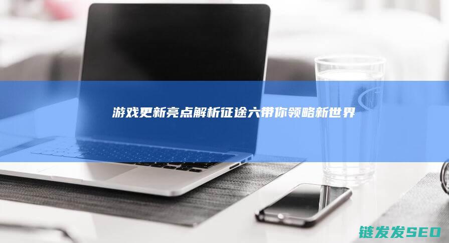 游戏更新亮点解析-征途六-带你领略新世界